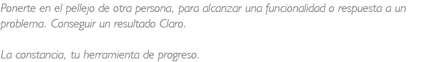 Ponerte en el pellejo de otra persona, para alcanzar una funcionalidad o respuesta a un problema. Conseguir un resultado Claro. La constancia, tu herramienta de progreso.